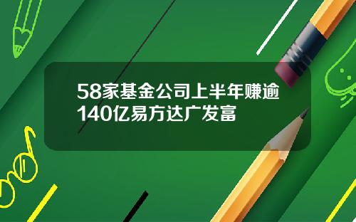 58家基金公司上半年赚逾140亿易方达广发富