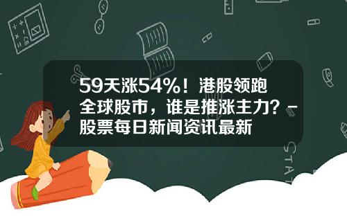 59天涨54%！港股领跑全球股市，谁是推涨主力？-股票每日新闻资讯最新