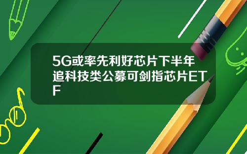 5G或率先利好芯片下半年追科技类公募可剑指芯片ETF