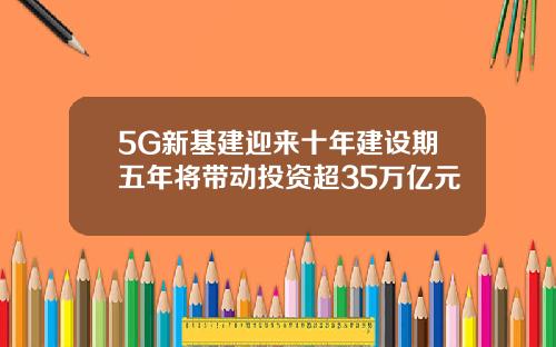 5G新基建迎来十年建设期五年将带动投资超35万亿元
