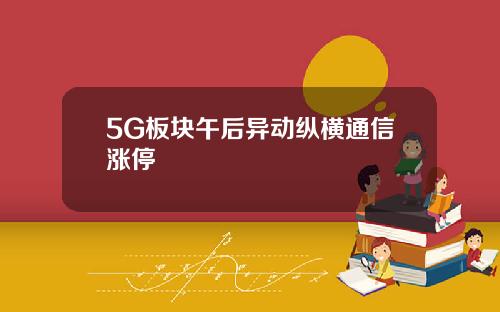 5G板块午后异动纵横通信涨停