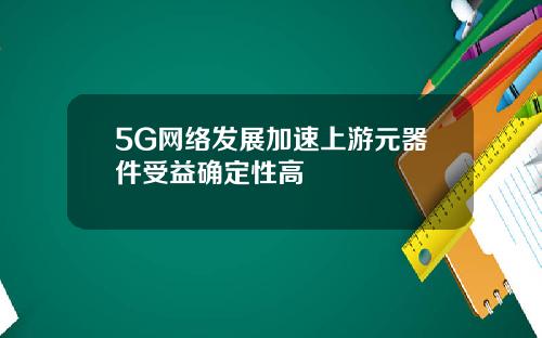 5G网络发展加速上游元器件受益确定性高