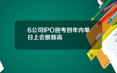 6公司IPO迎考创年内单日上会数新高