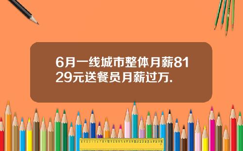 6月一线城市整体月薪8129元送餐员月薪过万.