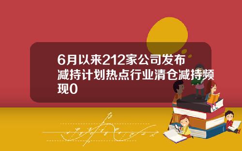 6月以来212家公司发布减持计划热点行业清仓减持频现0