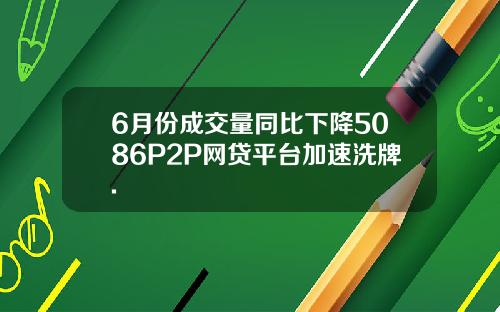 6月份成交量同比下降5086P2P网贷平台加速洗牌.