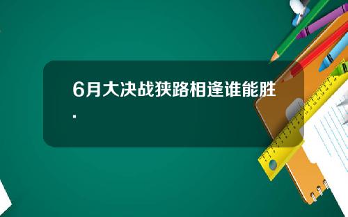 6月大决战狭路相逢谁能胜.