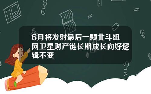 6月将发射最后一颗北斗组网卫星财产链长期成长向好逻辑不变