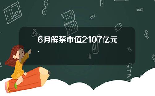 6月解禁市值2107亿元.