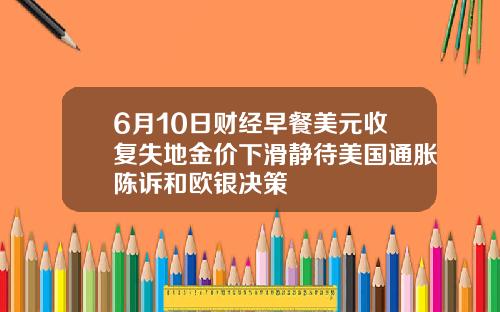 6月10日财经早餐美元收复失地金价下滑静待美国通胀陈诉和欧银决策
