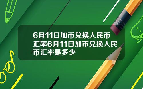 6月11日加币兑换人民币汇率6月11日加币兑换人民币汇率是多少