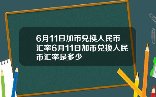 6月11日加币兑换人民币汇率6月11日加币兑换人民币汇率是多少