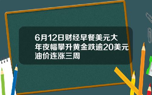 6月12日财经早餐美元大年夜幅攀升黄金跌逾20美元油价连涨三周