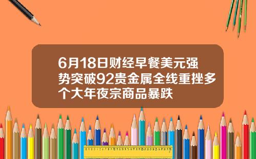 6月18日财经早餐美元强势突破92贵金属全线重挫多个大年夜宗商品暴跌