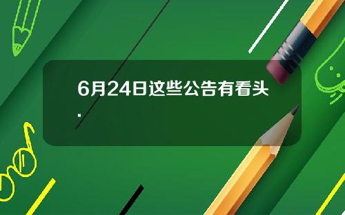 6月24日这些公告有看头.