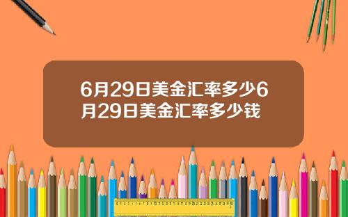 6月29日美金汇率多少6月29日美金汇率多少钱