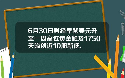 6月30日财经早餐美元升至一周高位黄金触及1750关隘创近10周新低.