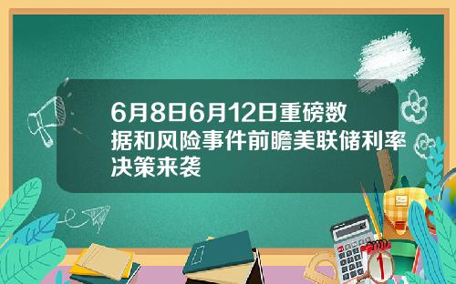 6月8日6月12日重磅数据和风险事件前瞻美联储利率决策来袭
