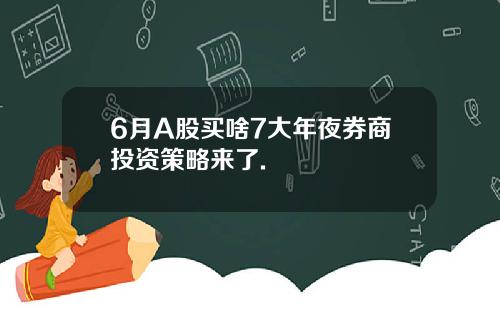 6月A股买啥7大年夜券商投资策略来了.