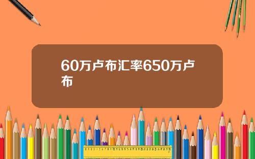 60万卢布汇率650万卢布