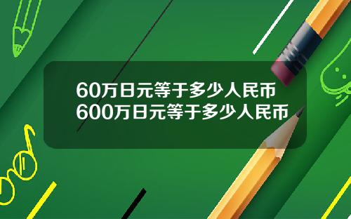 60万日元等于多少人民币600万日元等于多少人民币