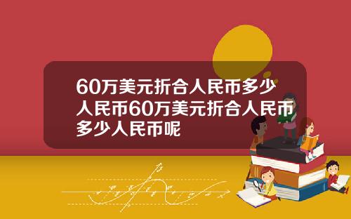60万美元折合人民币多少人民币60万美元折合人民币多少人民币呢