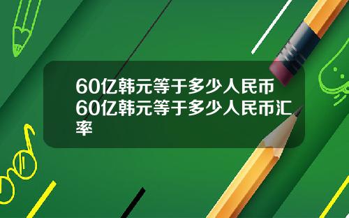 60亿韩元等于多少人民币60亿韩元等于多少人民币汇率
