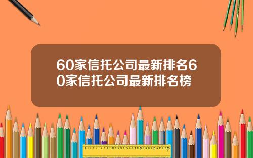 60家信托公司最新排名60家信托公司最新排名榜 60家信托公司最新排名60家信托公司最新排名榜