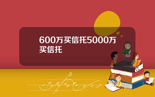 600万买信托5000万买信托