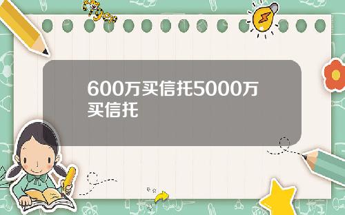 600万买信托5000万买信托