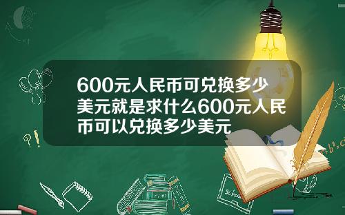 600元人民币可兑换多少美元就是求什么600元人民币可以兑换多少美元