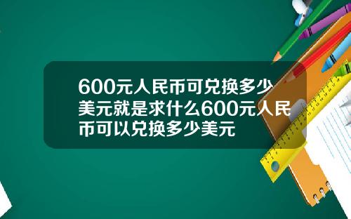 600元人民币可兑换多少美元就是求什么600元人民币可以兑换多少美元