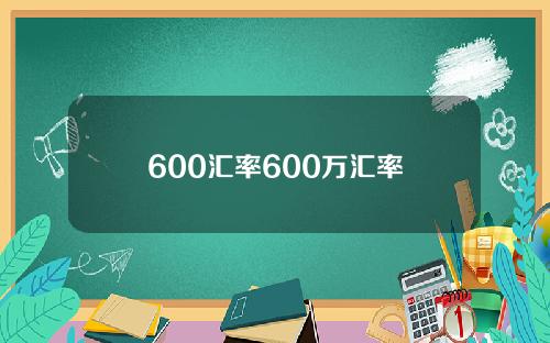 600汇率600万汇率
