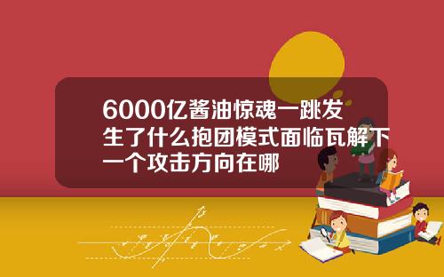 6000亿酱油惊魂一跳发生了什么抱团模式面临瓦解下一个攻击方向在哪