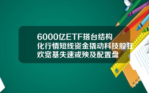 6000亿ETF搭台结构化行情短线资金撬动科技股狂欢宽基失速或殃及配置盘
