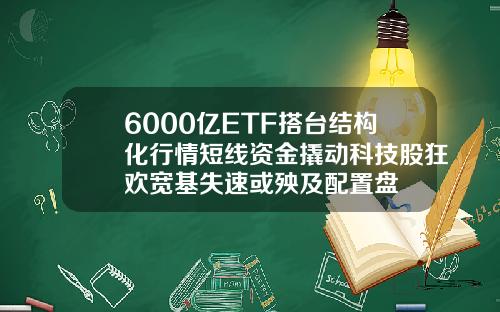 6000亿ETF搭台结构化行情短线资金撬动科技股狂欢宽基失速或殃及配置盘
