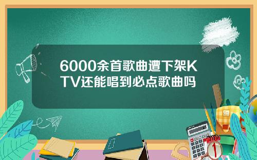 6000余首歌曲遭下架KTV还能唱到必点歌曲吗