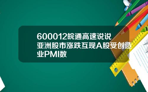 600012皖通高速说说亚洲股市涨跌互现A股受创造业PMI数