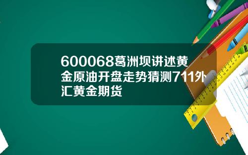 600068葛洲坝讲述黄金原油开盘走势猜测711外汇黄金期货