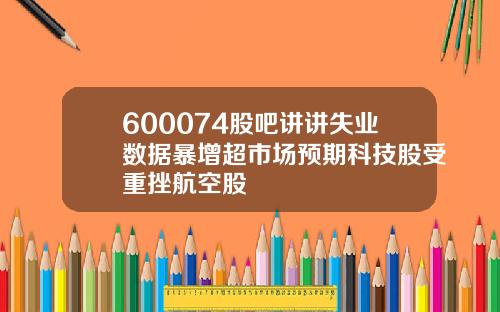 600074股吧讲讲失业数据暴增超市场预期科技股受重挫航空股