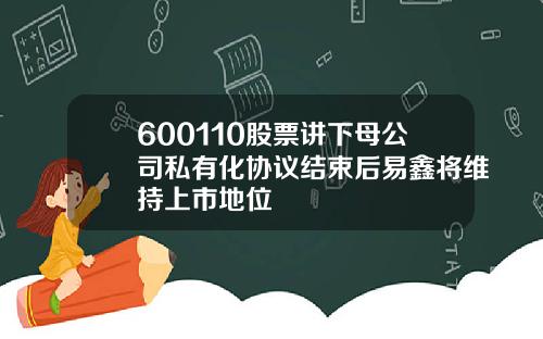 600110股票讲下母公司私有化协议结束后易鑫将维持上市地位