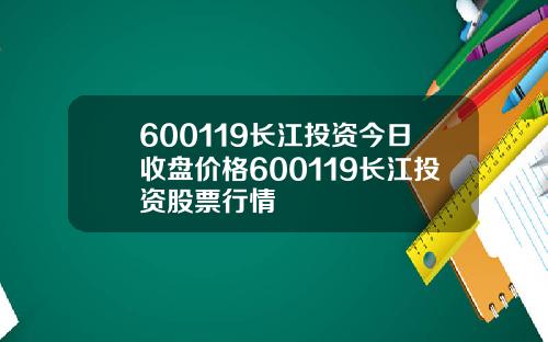 600119长江投资今日收盘价格600119长江投资股票行情