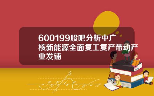 600199股吧分析中广核新能源全面复工复产带动产业发铺