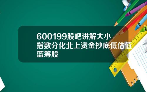 600199股吧讲解大小指数分化北上资金抄底低估值蓝筹股