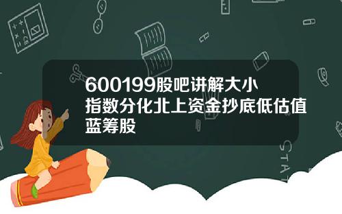 600199股吧讲解大小指数分化北上资金抄底低估值蓝筹股