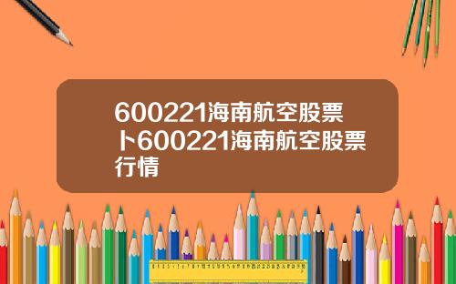 600221海南航空股票卜600221海南航空股票行情