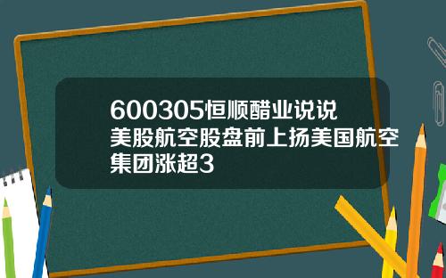 600305恒顺醋业说说美股航空股盘前上扬美国航空集团涨超3