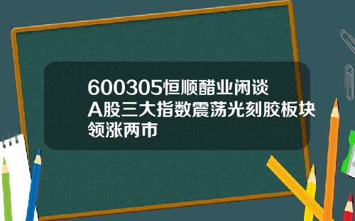 600305恒顺醋业闲谈A股三大指数震荡光刻胶板块领涨两市