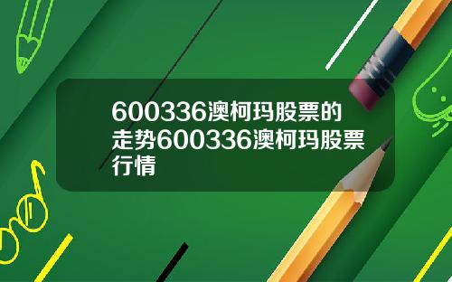 600336澳柯玛股票的走势600336澳柯玛股票行情