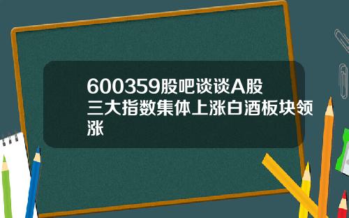 600359股吧谈谈A股三大指数集体上涨白酒板块领涨